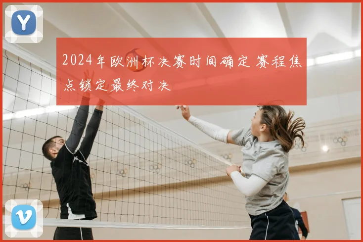 2024年欧洲杯决赛时间确定 赛程焦点锁定最终对决