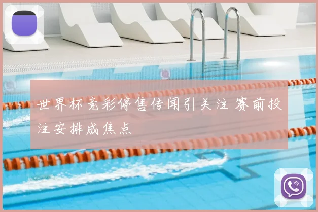 世界杯竞彩停售传闻引关注 赛前投注安排成焦点