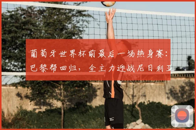 葡萄牙世界杯前最后一场热身赛:巴黎帮回归,全主力迎战尼日利亚