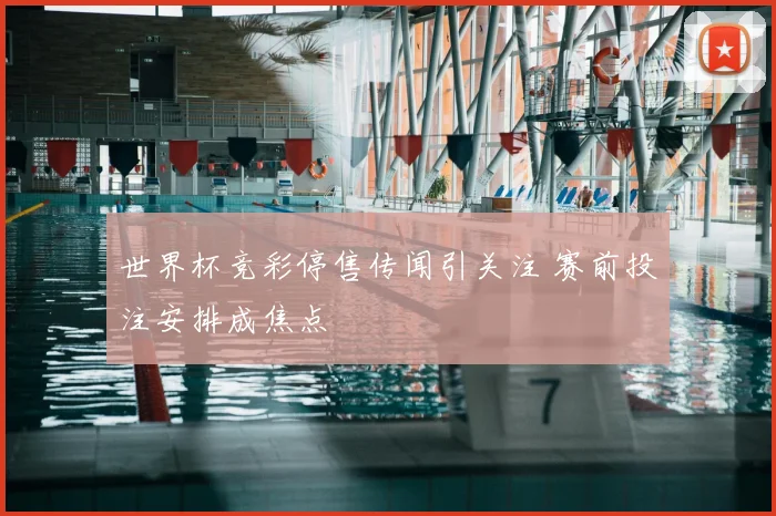 世界杯竞彩停售传闻引关注 赛前投注安排成焦点