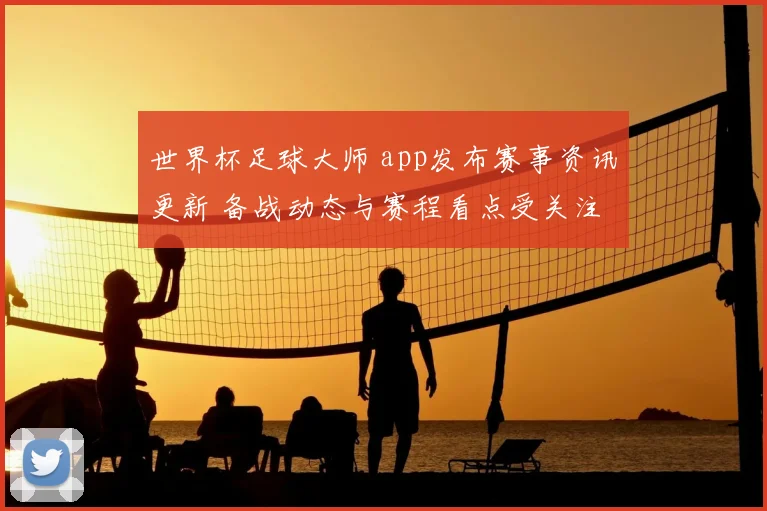 世界杯足球大师 app发布赛事资讯更新 备战动态与赛程看点受关注