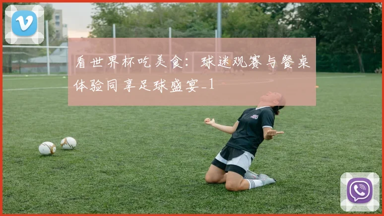 看世界杯吃美食:球迷观赛与餐桌体验同享足球盛宴_1