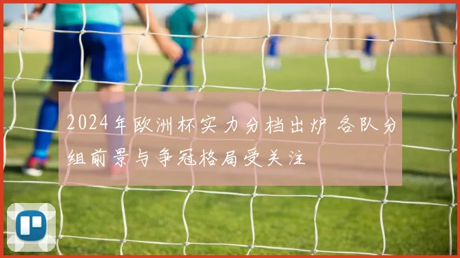 2024年欧洲杯实力分档出炉 各队分组前景与争冠格局受关注