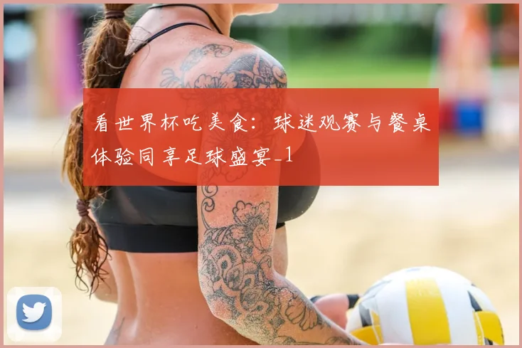 看世界杯吃美食:球迷观赛与餐桌体验同享足球盛宴_1