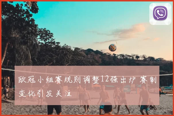 欧冠小组赛规则调整12强出炉 赛制变化引发关注