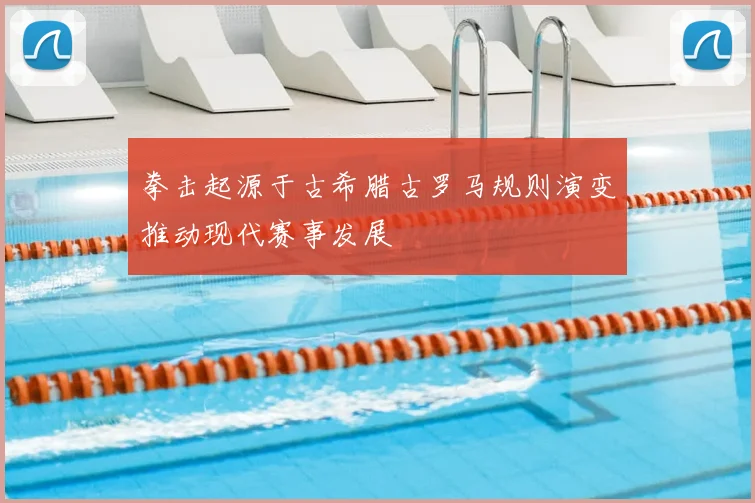 拳击起源于古希腊古罗马规则演变推动现代赛事发展