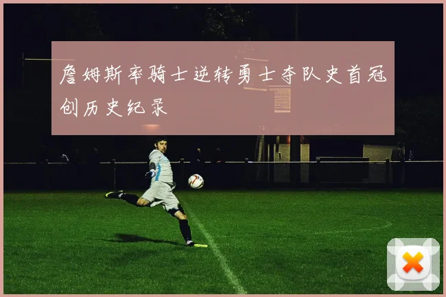 詹姆斯率骑士逆转勇士夺队史首冠创历史纪录