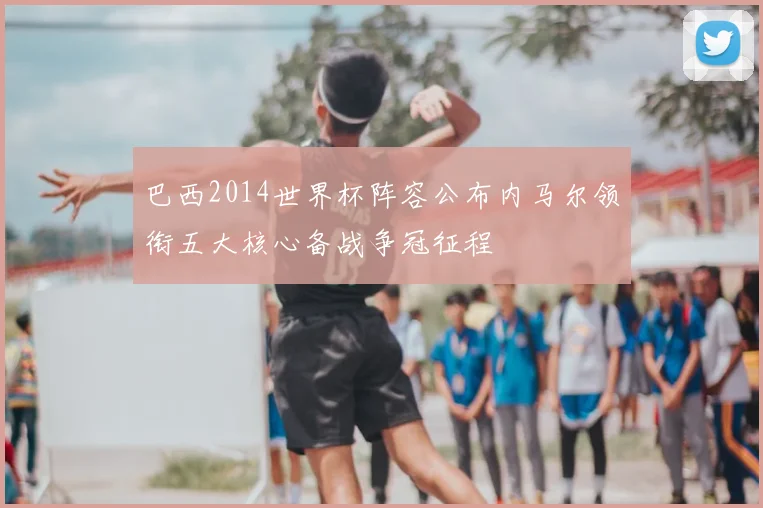 巴西2014世界杯阵容公布内马尔领衔五大核心备战争冠征程