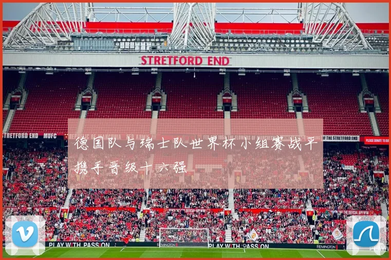 德国队与瑞士队世界杯小组赛战平携手晋级十六强