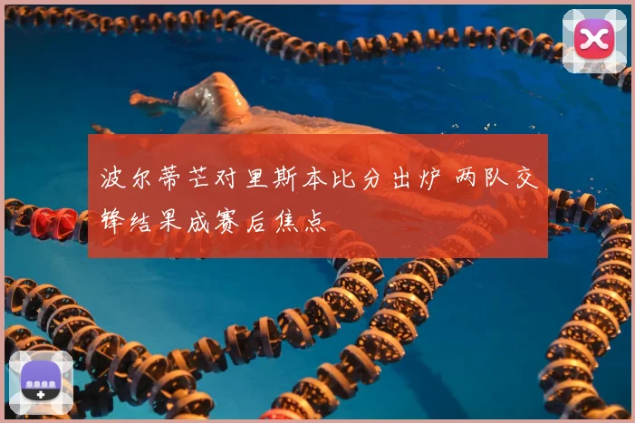 波尔蒂芒对里斯本比分出炉 两队交锋结果成赛后焦点