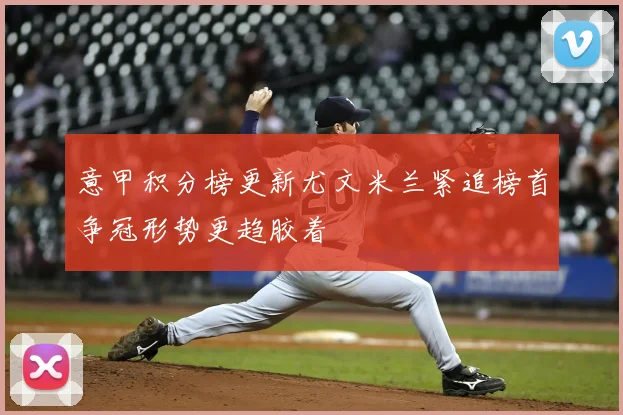 意甲积分榜更新尤文米兰紧追榜首争冠形势更趋胶着