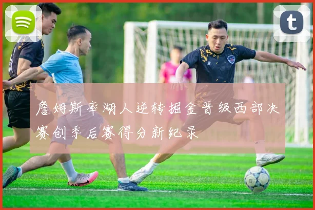 詹姆斯率湖人逆转掘金晋级西部决赛创季后赛得分新纪录