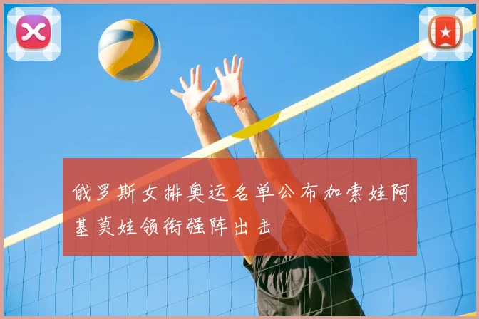 俄罗斯女排奥运名单公布加索娃阿基莫娃领衔强阵出击