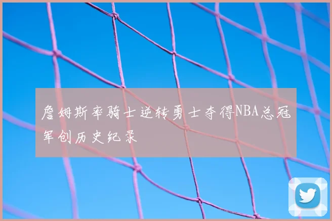 詹姆斯率骑士逆转勇士夺得NBA总冠军创历史纪录