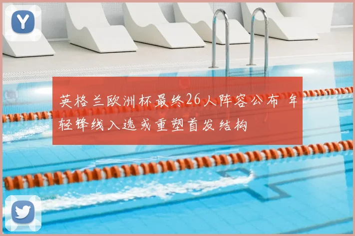 英格兰欧洲杯最终26人阵容公布 年轻锋线入选或重塑首发结构