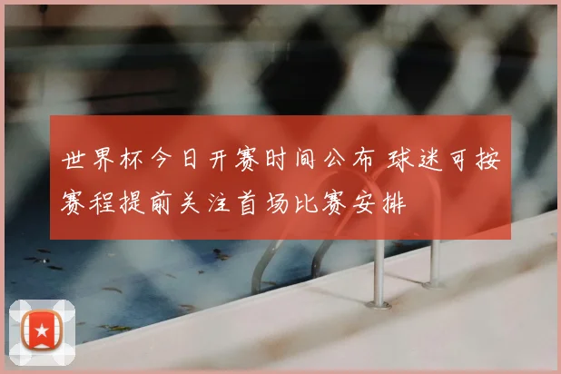 世界杯今日开赛时间公布 球迷可按赛程提前关注首场比赛安排