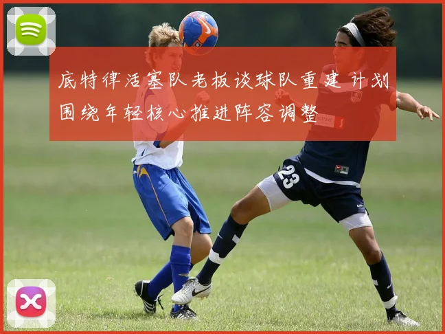 底特律活塞队老板谈球队重建 计划围绕年轻核心推进阵容调整