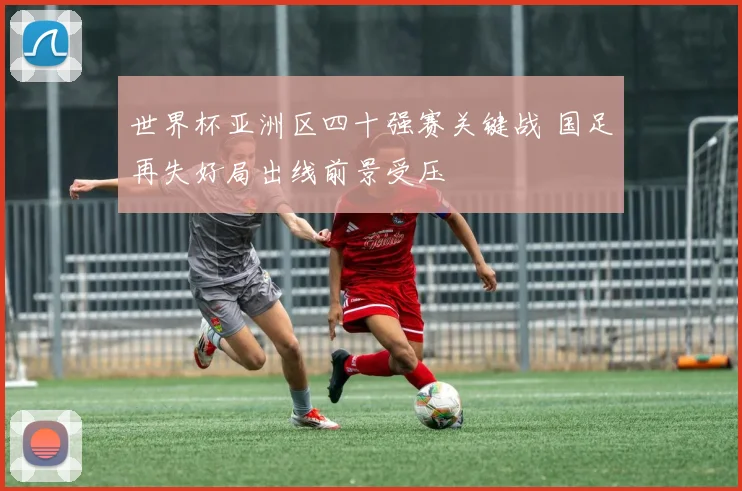 世界杯亚洲区四十强赛关键战 国足再失好局出线前景受压