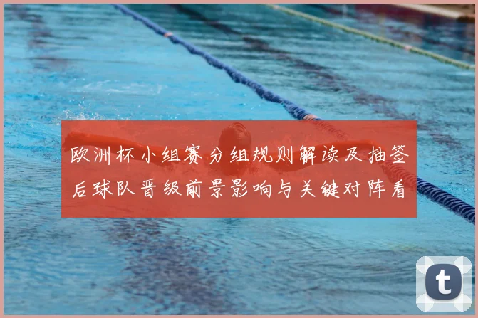 欧洲杯小组赛分组规则解读及抽签后球队晋级前景影响与关键对阵看点