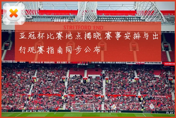 亚冠杯比赛地点揭晓 赛事安排与出行观赛指南同步公布