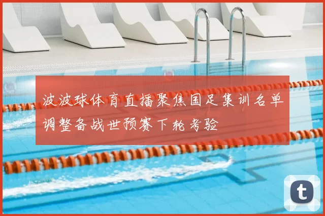 波波球体育直播聚焦国足集训名单调整备战世预赛下轮考验