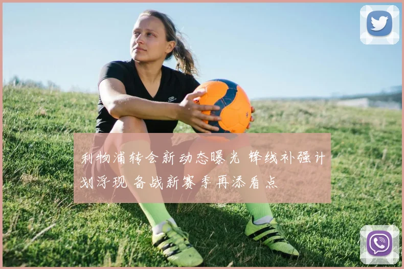 利物浦转会新动态曝光 锋线补强计划浮现 备战新赛季再添看点