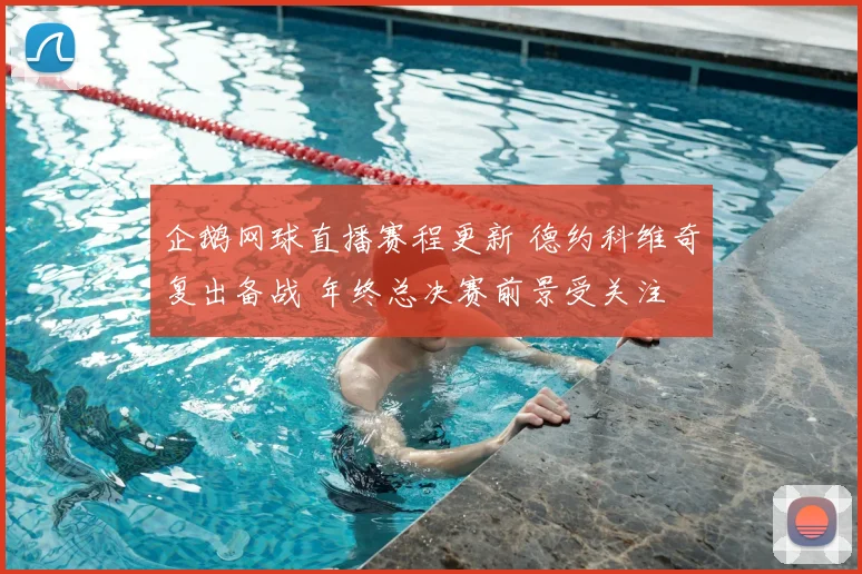 企鹅网球直播赛程更新 德约科维奇复出备战 年终总决赛前景受关注