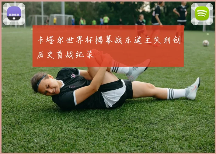 卡塔尔世界杯揭幕战东道主失利创历史首战纪录