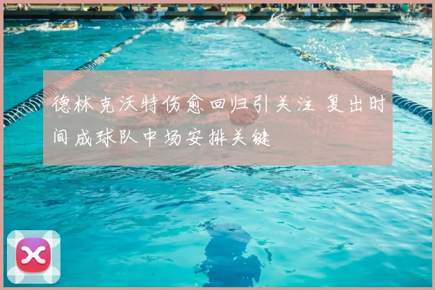 德林克沃特伤愈回归引关注 复出时间成球队中场安排关键