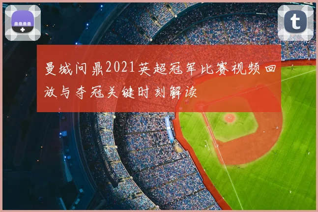 曼城问鼎2021英超冠军比赛视频回放与夺冠关键时刻解读