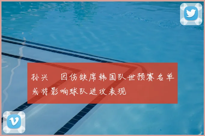 孙兴慜因伤缺席韩国队世预赛名单或将影响球队进攻表现