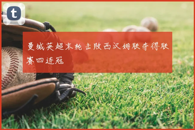 曼城英超末轮击败西汉姆联夺得联赛四连冠