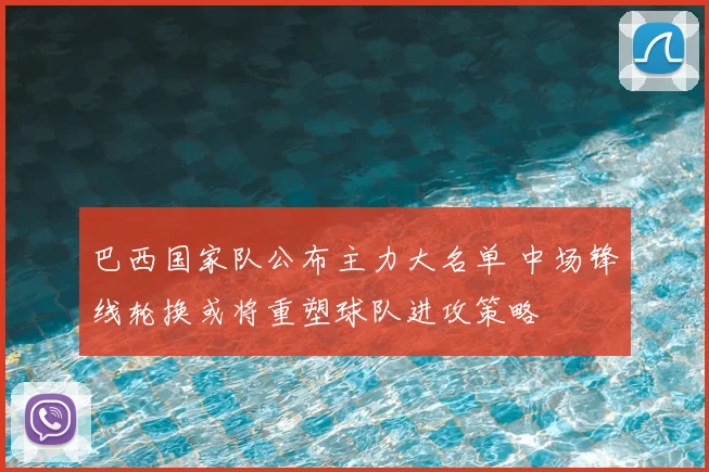 巴西国家队公布主力大名单 中场锋线轮换或将重塑球队进攻策略