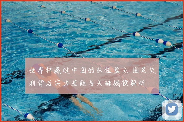 世界杯赢过中国的队伍盘点 国足失利背后实力差距与关键战役解析