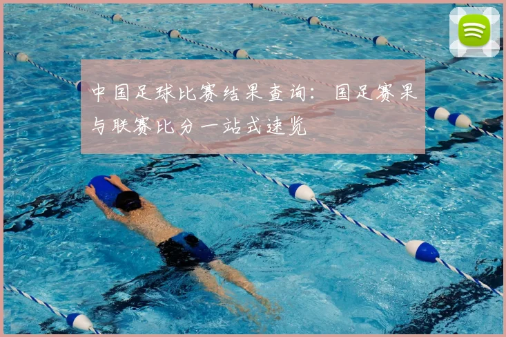 中国足球比赛结果查询：国足赛果与联赛比分一站式速览