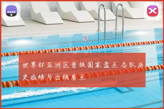 世界杯亚洲区晋级国家盘点 各队历史成绩与出线看点