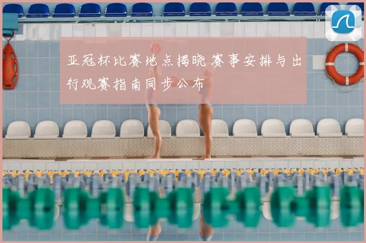 亚冠杯比赛地点揭晓 赛事安排与出行观赛指南同步公布