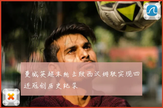 曼城英超末轮击败西汉姆联实现四连冠创历史纪录