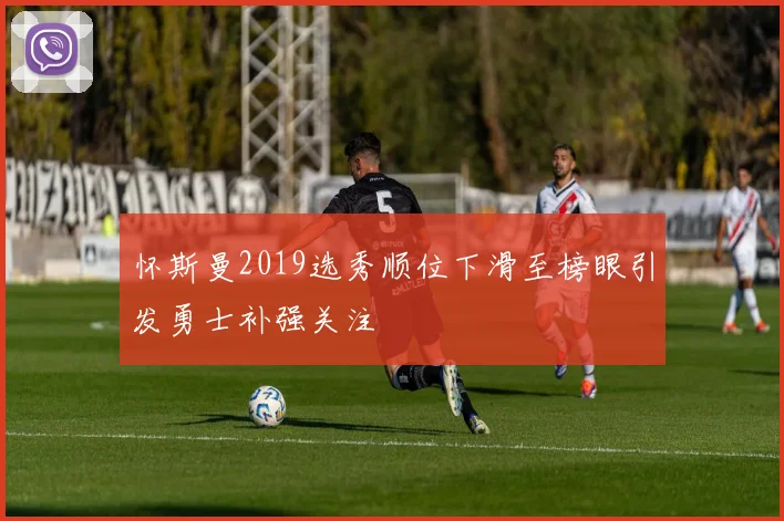 怀斯曼2019选秀顺位下滑至榜眼引发勇士补强关注