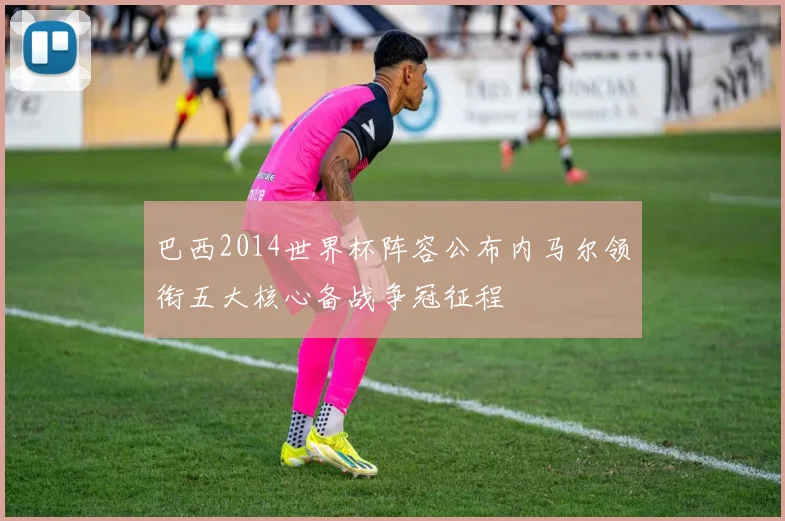 巴西2014世界杯阵容公布内马尔领衔五大核心备战争冠征程