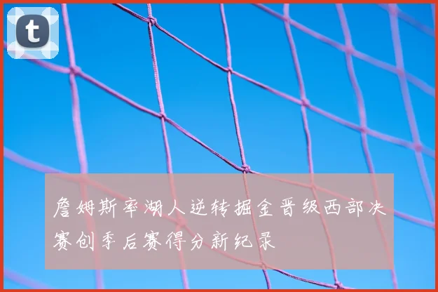 詹姆斯率湖人逆转掘金晋级西部决赛创季后赛得分新纪录