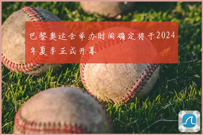 巴黎奥运会举办时间确定将于2024年夏季正式开幕
