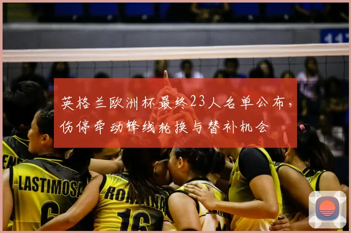英格兰欧洲杯最终23人名单公布，伤停牵动锋线轮换与替补机会