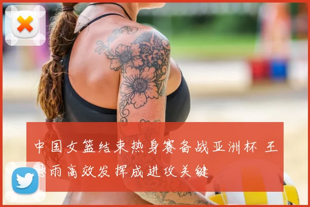 中国女篮结束热身赛备战亚洲杯 王思雨高效发挥成进攻关键