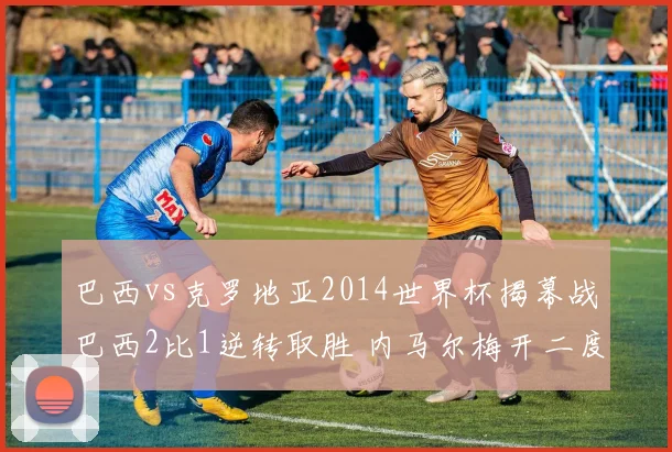 巴西vs克罗地亚2014世界杯揭幕战巴西2比1逆转取胜 内马尔梅开二度