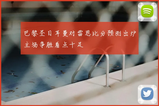 巴黎圣日耳曼对雷恩比分预测出炉主场争胜看点十足