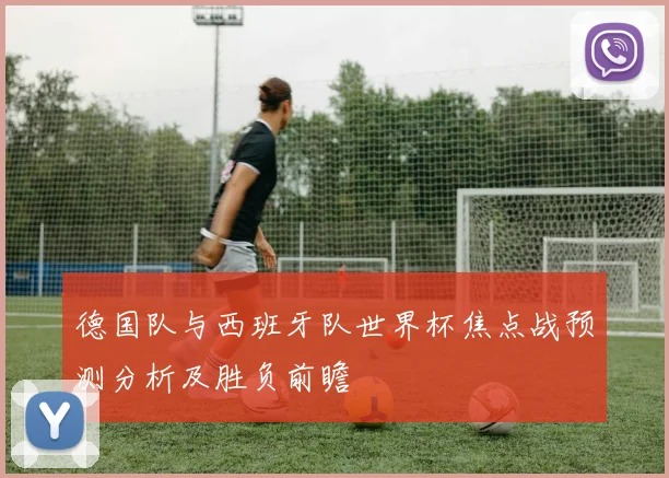 德国队与西班牙队世界杯焦点战预测分析及胜负前瞻