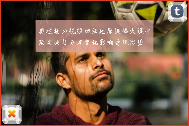 奥运接力视频回放还原换棒失误并致名次与分差变化影响晋级形势