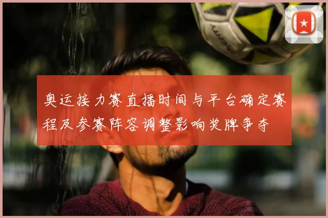 奥运接力赛直播时间与平台确定赛程及参赛阵容调整影响奖牌争夺