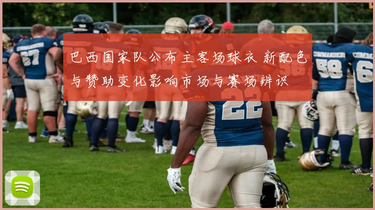 巴西国家队公布主客场球衣 新配色与赞助变化影响市场与赛场辨识